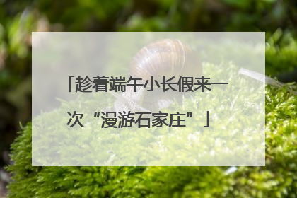 趁着端午小长假来一次“漫游石家庄”