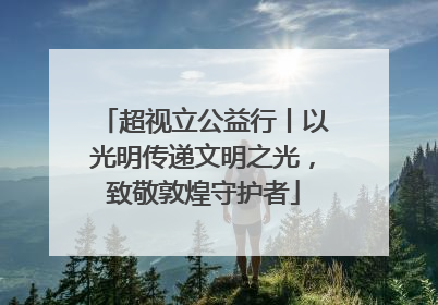 超视立公益行丨以光明传递文明之光，致敬敦煌守护者