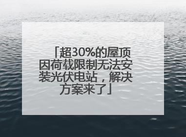 超30%的屋顶因荷载限制无法安装光伏电站，解决方案来了