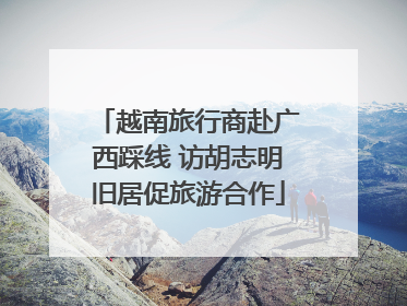 越南旅行商赴广西踩线 访胡志明旧居促旅游合作