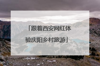 跟着西安网红体验庆阳乡村旅游