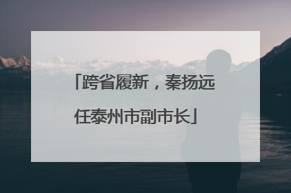 跨省履新，秦扬远任泰州市副市长