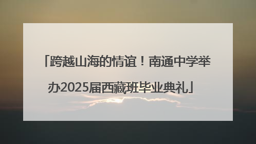 跨越山海的情谊！南通中学举办2025届西藏班毕业典礼