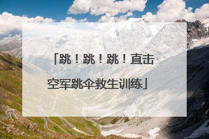 跳！跳！跳！直击空军跳伞救生训练