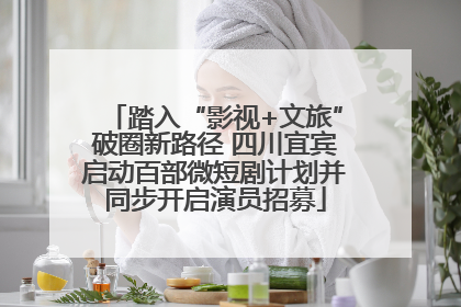 踏入“影视+文旅”破圈新路径 四川宜宾启动百部微短剧计划并同步开启演员招募