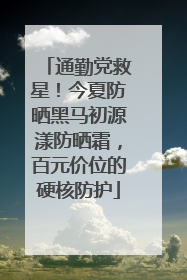 通勤党救星！今夏防晒黑马初源漾防晒霜，百元价位的硬核防护
