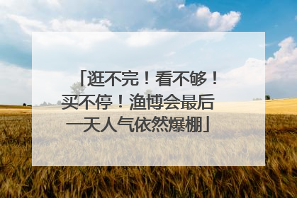 逛不完！看不够！买不停！渔博会最后一天人气依然爆棚