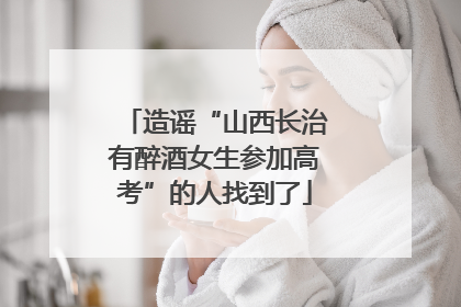 造谣“山西长治有醉酒女生参加高考”的人找到了