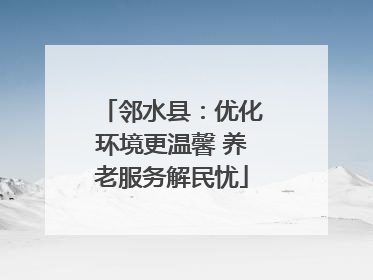 邻水县：优化环境更温馨 养老服务解民忧