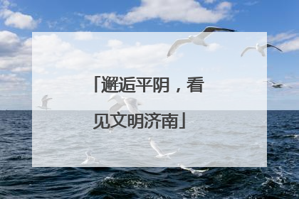 邂逅平阴，看见文明济南