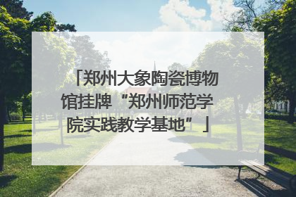 郑州大象陶瓷博物馆挂牌“郑州师范学院实践教学基地”