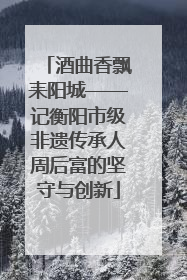 酒曲香飘耒阳城——记衡阳市级非遗传承人周后富的坚守与创新