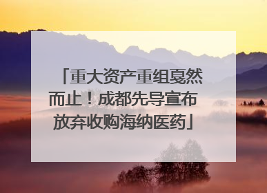 重大资产重组戛然而止！成都先导宣布放弃收购海纳医药