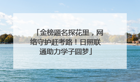 金榜题名探花里，网络守护赶考路！日照联通助力学子圆梦