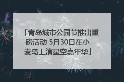 青岛城市公园节推出重磅活动 5月30日在小麦岛上演星空嘉年华