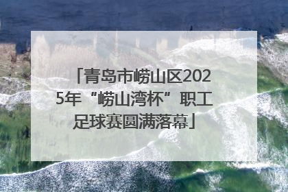 青岛市崂山区2025年“崂山湾杯”职工足球赛圆满落幕