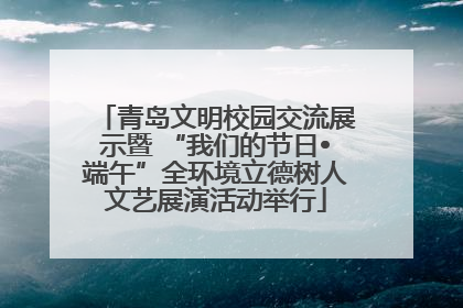 青岛文明校园交流展示暨 “我们的节日•端午”全环境立德树人文艺展演活动举行