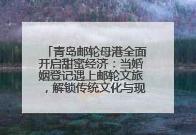 青岛邮轮母港全面开启甜蜜经济：当婚姻登记遇上邮轮文旅，解锁传统文化与现代浪漫的双重密码