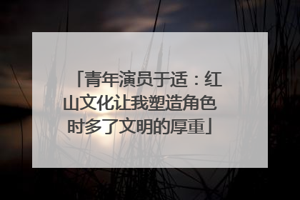 青年演员于适：红山文化让我塑造角色时多了文明的厚重