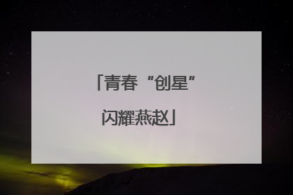 青春“创星” 闪耀燕赵
