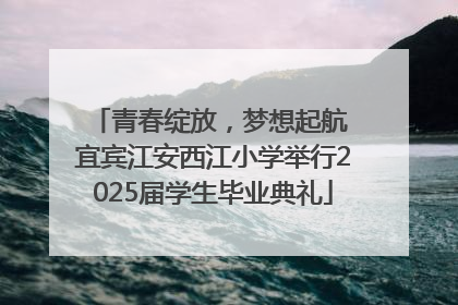 青春绽放，梦想起航 宜宾江安西江小学举行2025届学生毕业典礼