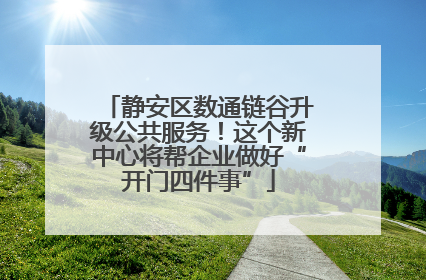 静安区数通链谷升级公共服务！这个新中心将帮企业做好“开门四件事”