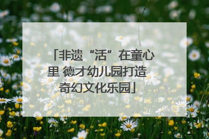 非遗“活”在童心里 德才幼儿园打造奇幻文化乐园