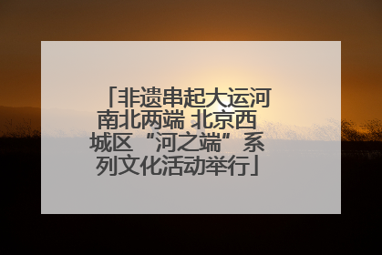 非遗串起大运河南北两端 北京西城区“河之端”系列文化活动举行