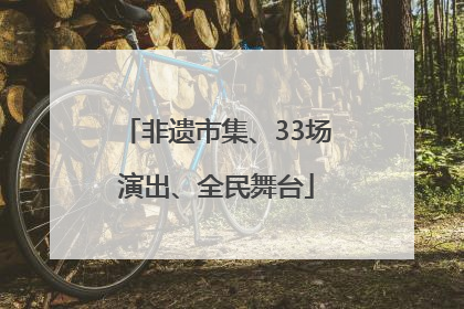 非遗市集、33场演出、全民舞台