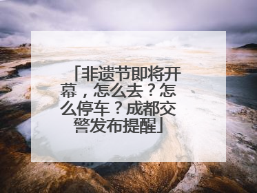 非遗节即将开幕，怎么去？怎么停车？成都交警发布提醒