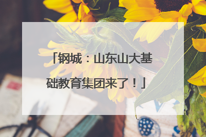 钢城：山东山大基础教育集团来了！