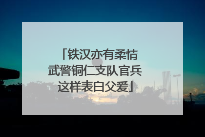 铁汉亦有柔情 武警铜仁支队官兵这样表白父爱