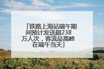铁路上海站端午期间预计发送超238万人次，客流最高峰在端午当天