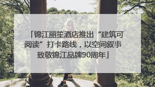 锦江丽笙酒店推出“建筑可阅读”打卡路线，以空间叙事致敬锦江品牌90周年