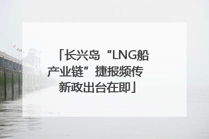 长兴岛“LNG船产业链”捷报频传 新政出台在即