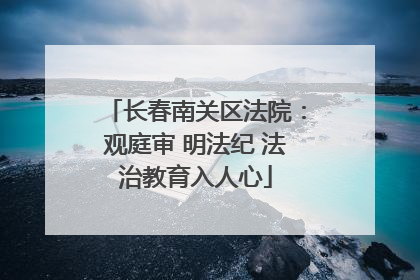 长春南关区法院：观庭审 明法纪 法治教育入人心