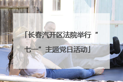 长春汽开区法院举行“七一”主题党日活动