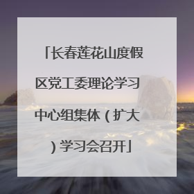长春莲花山度假区党工委理论学习中心组集体（扩大）学习会召开