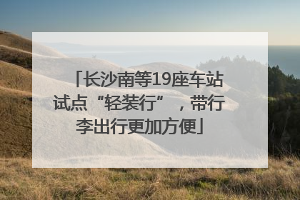 长沙南等19座车站试点“轻装行”，带行李出行更加方便