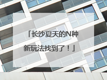 长沙夏天的N种新玩法找到了！