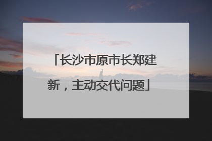 长沙市原市长郑建新，主动交代问题