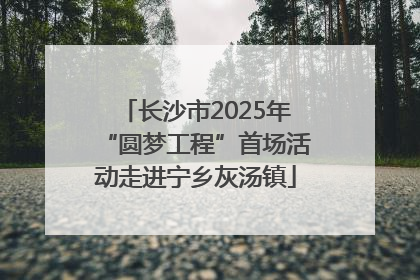 长沙市2025年“圆梦工程”首场活动走进宁乡灰汤镇