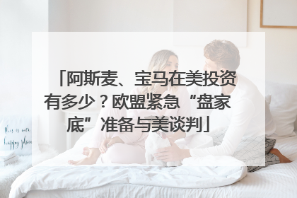 阿斯麦、宝马在美投资有多少？欧盟紧急“盘家底”准备与美谈判