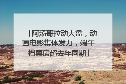阿汤哥拉动大盘，动画电影集体发力，端午档票房超去年同期