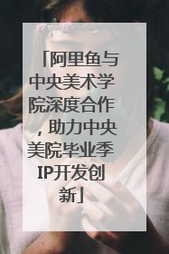 阿里鱼与中央美术学院深度合作，助力中央美院毕业季IP开发创新