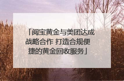 阅宝黄金与美团达成战略合作 打造合规便捷的黄金回收服务