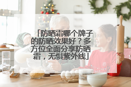 防晒霜哪个牌子的防晒效果好？多方位全面分享防晒霜，无惧紫外线