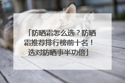 防晒霜怎么选？防晒霜推荐排行榜前十名！选对防晒事半功倍