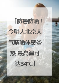 防暑防晒！今明天北京天气晴晒体感炎热 最高温可达34℃