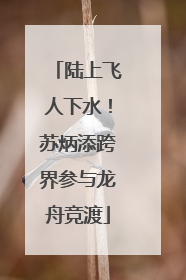 陆上飞人下水！苏炳添跨界参与龙舟竞渡